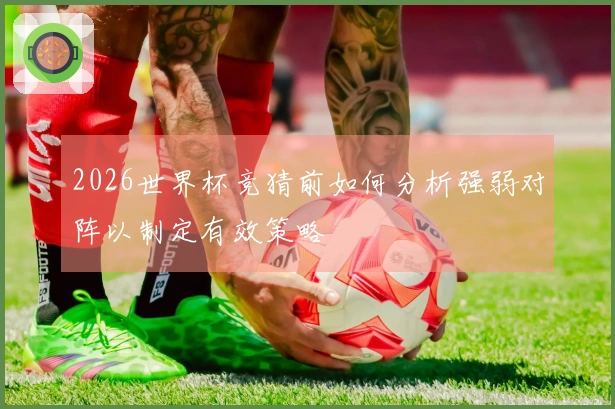 2026世界杯竞猜前如何分析强弱对阵以制定有效策略