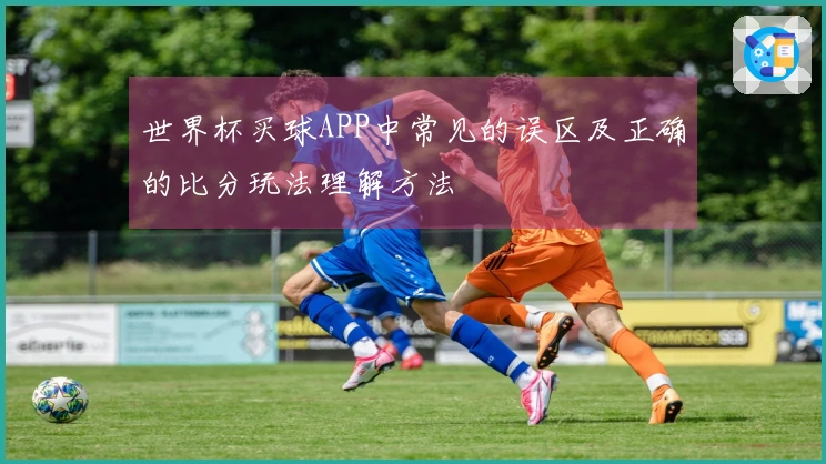 世界杯买球APP中常见的误区及正确的比分玩法理解方法