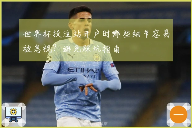 世界杯投注站开户时哪些细节容易被忽视？避免踩坑指南
