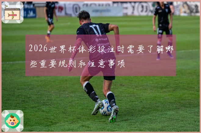 2026世界杯体彩投注时需要了解哪些重要规则和注意事项