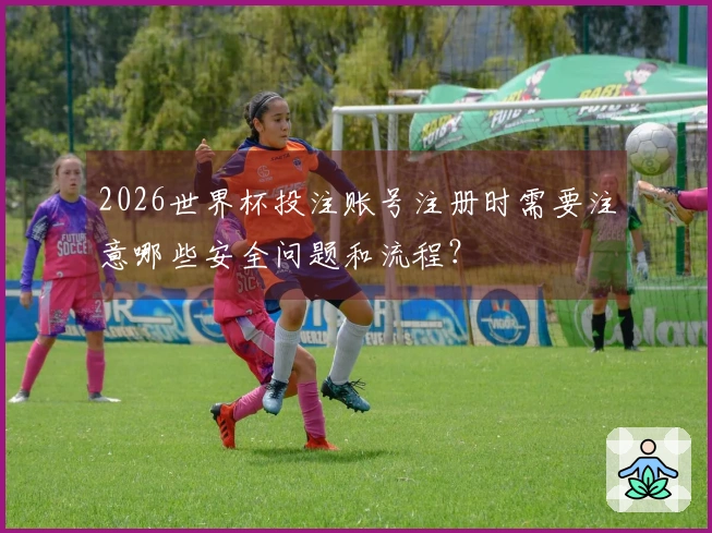 2026世界杯投注账号注册时需要注意哪些安全问题和流程？