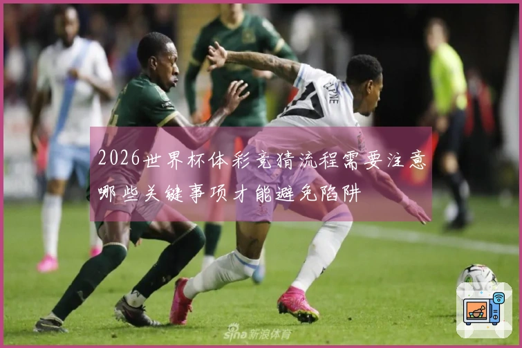 2026世界杯体彩竞猜流程需要注意哪些关键事项才能避免陷阱