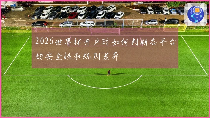 2026世界杯开户时如何判断各平台的安全性和规则差异