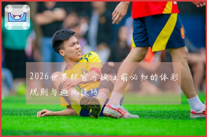 2026世界杯官方投注前必知的体彩规则与避坑技巧