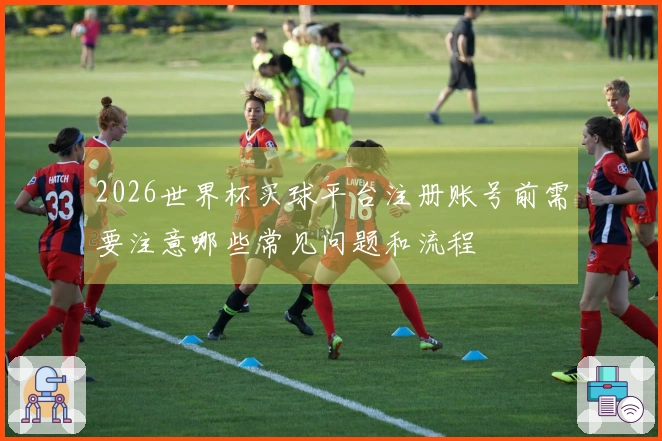 2026世界杯买球平台注册账号前需要注意哪些常见问题和流程