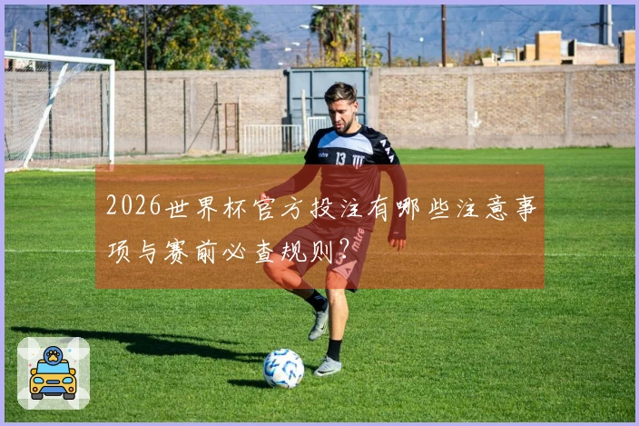 2026世界杯官方投注有哪些注意事项与赛前必查规则？