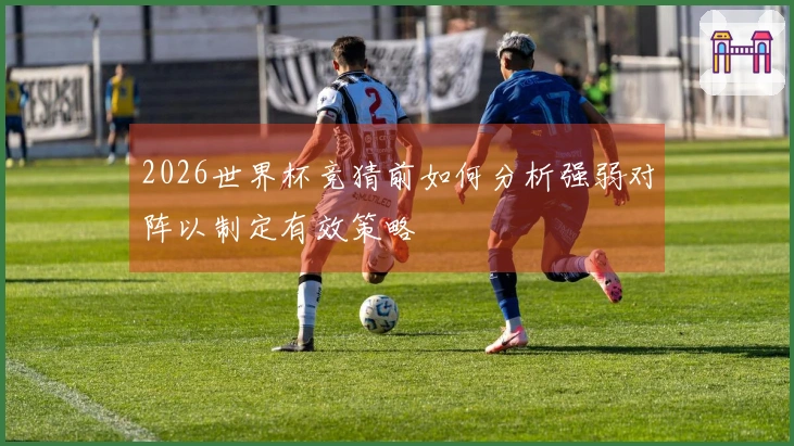 2026世界杯竞猜前如何分析强弱对阵以制定有效策略