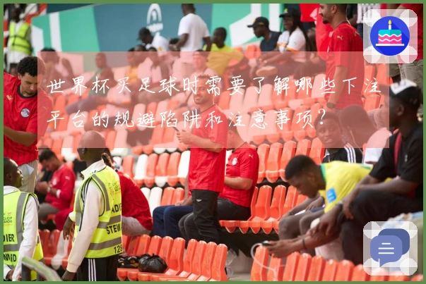 世界杯买足球时需要了解哪些下注平台的规避陷阱和注意事项？
