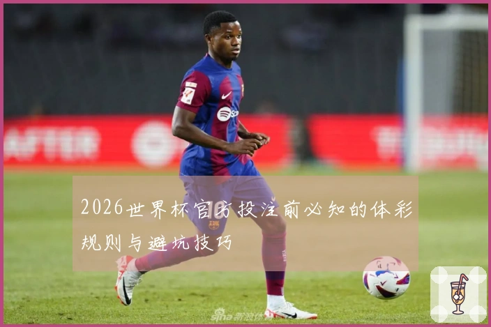 2026世界杯官方投注前必知的体彩规则与避坑技巧