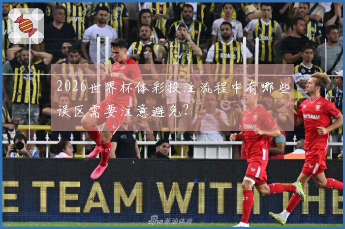 2026世界杯体彩投注流程中有哪些误区需要注意避免？