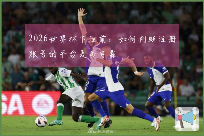 2026世界杯下注前，如何判断注册账号的平台是否可靠