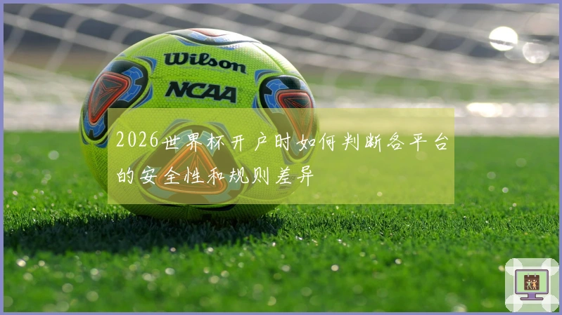 2026世界杯开户时如何判断各平台的安全性和规则差异