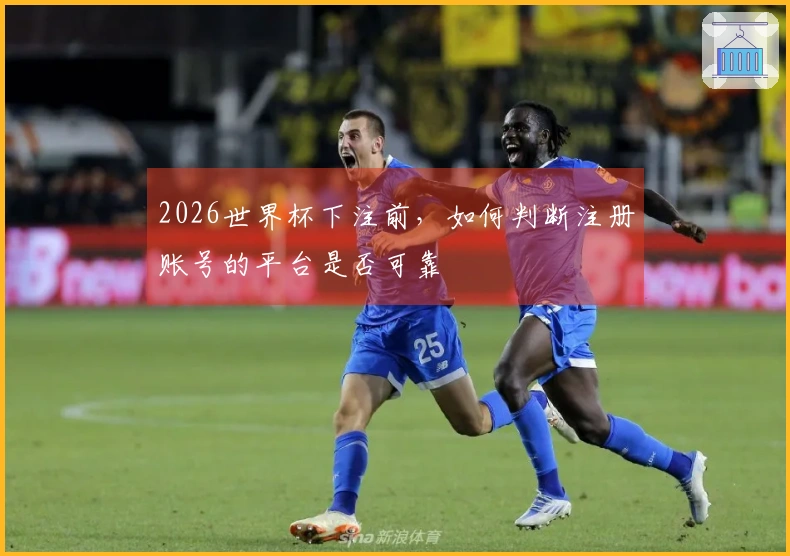 2026世界杯下注前，如何判断注册账号的平台是否可靠