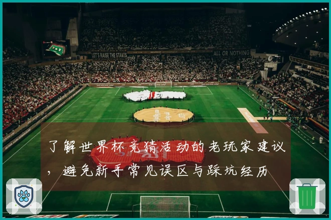 了解世界杯竞猜活动的老玩家建议,避免新手常见误区与踩坑经历