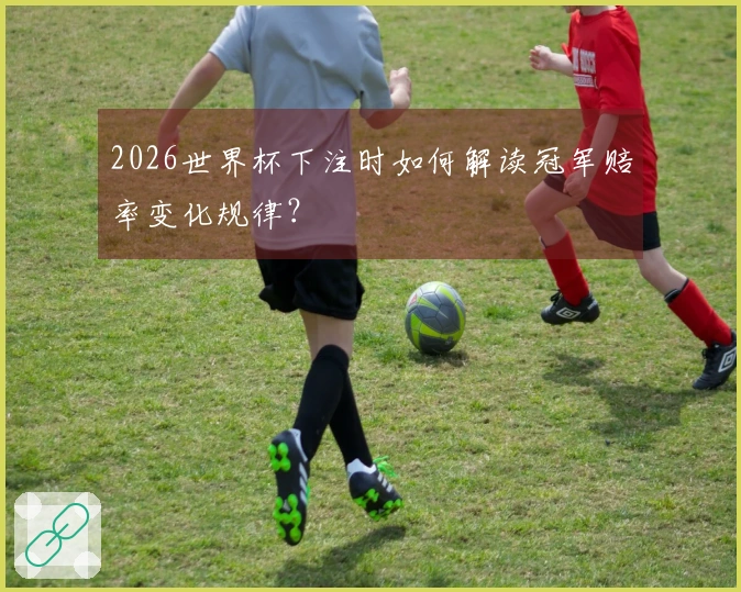 2026世界杯下注时如何解读冠军赔率变化规律？