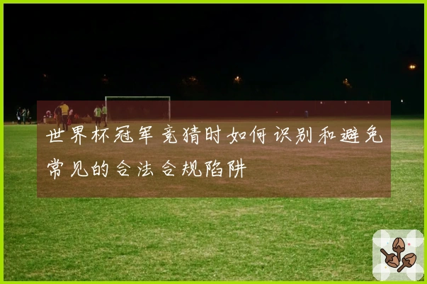 世界杯冠军竞猜时如何识别和避免常见的合法合规陷阱