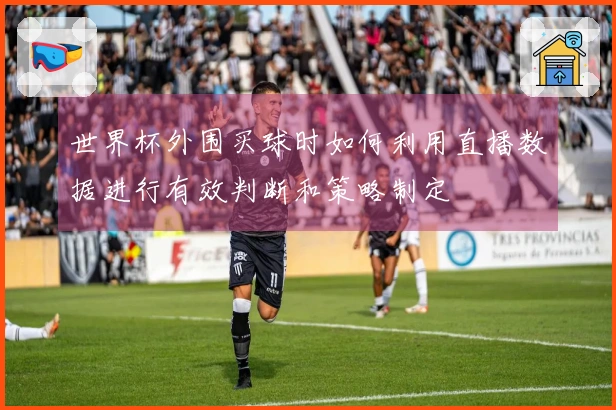 世界杯外围买球时如何利用直播数据进行有效判断和策略制定