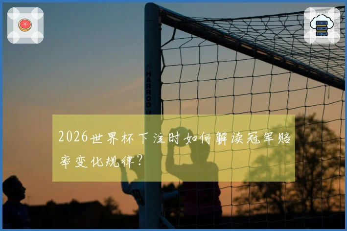 2026世界杯下注时如何解读冠军赔率变化规律？
