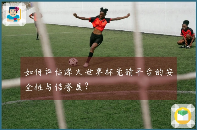 如何评估烽火世界杯竞猜平台的安全性与信誉度？