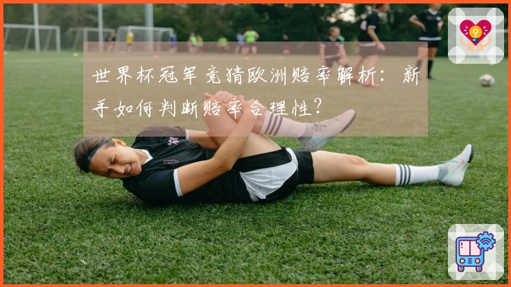 世界杯冠军竞猜欧洲赔率解析：新手如何判断赔率合理性？