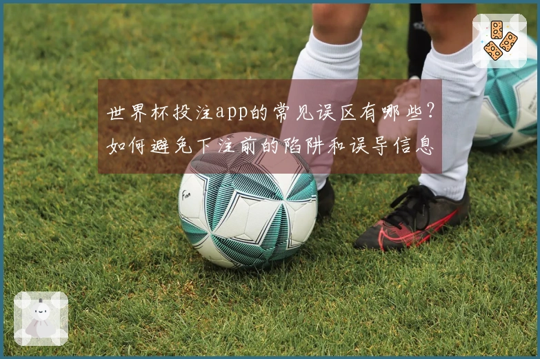 世界杯投注app的常见误区有哪些？如何避免下注前的陷阱和误导信息？