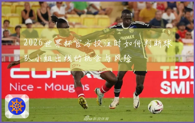 2026世界杯官方投注时如何判断球队小组出线的机会与风险