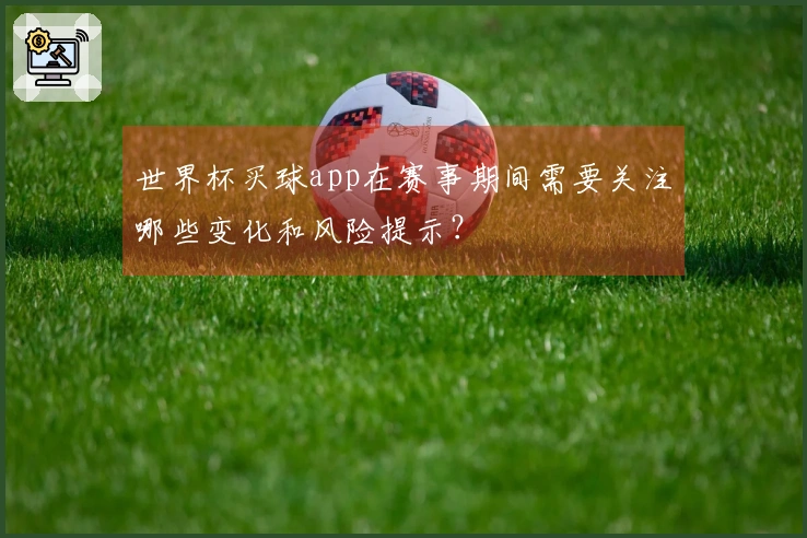 世界杯买球app在赛事期间需要关注哪些变化和风险提示？