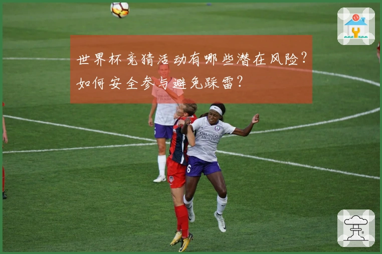 世界杯竞猜活动有哪些潜在风险？如何安全参与避免踩雷？