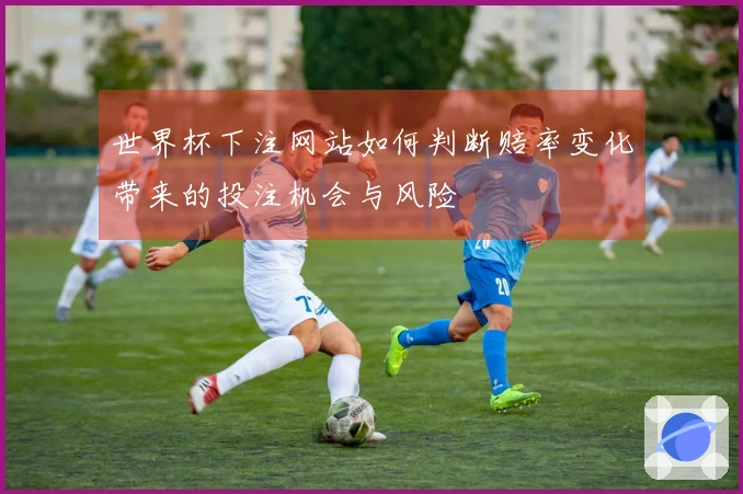 世界杯下注网站如何判断赔率变化带来的投注机会与风险