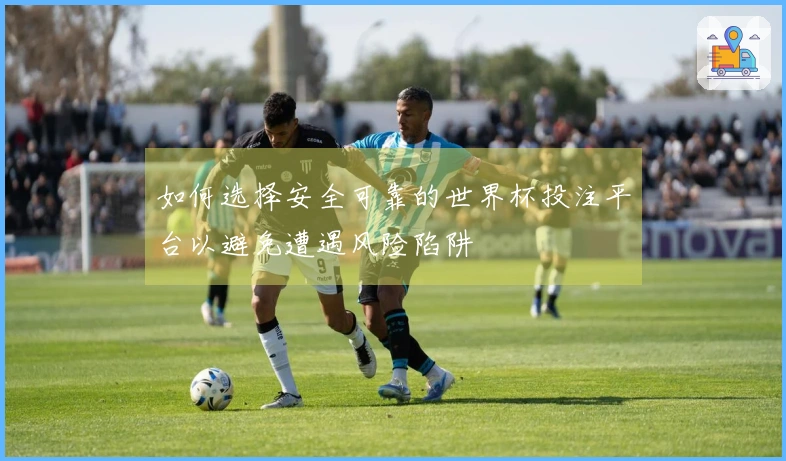 如何选择安全可靠的世界杯投注平台以避免遭遇风险陷阱