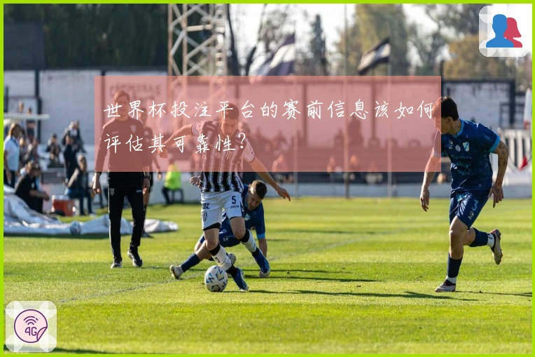 世界杯投注平台的赛前信息该如何评估其可靠性？