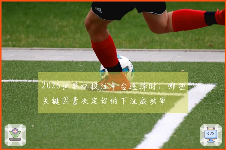 2026世界杯投注平台选择时，哪些关键因素决定你的下注成功率