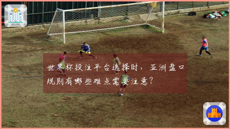 世界杯投注平台选择时，亚洲盘口规则有哪些难点需要注意？